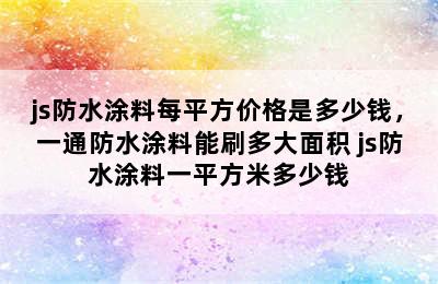 js防水涂料每平方价格是多少钱，一通防水涂料能刷多大面积 js防水涂料一平方米多少钱